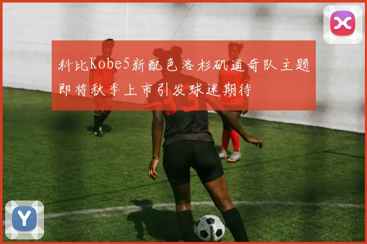科比Kobe5新配色洛杉矶道奇队主题即将秋季上市引发球迷期待